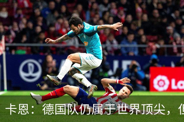 卡恩：德国队仍属于世界顶尖，但跟法国和西班牙比还是稍逊一筹