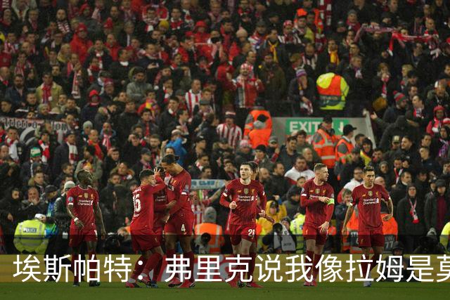 埃斯帕特：弗里克说我像拉姆是莫大赞誉 我能适应右后卫和中场