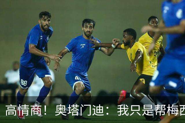 高情商！奥塔门迪：我只是帮梅西保管袖标，在场的他才是队长