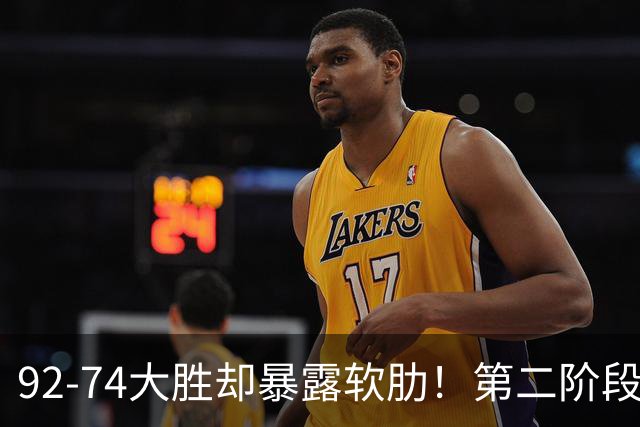 92-74大胜却暴露软肋！第二阶段中国男篮应清洗、增加哪些球员？